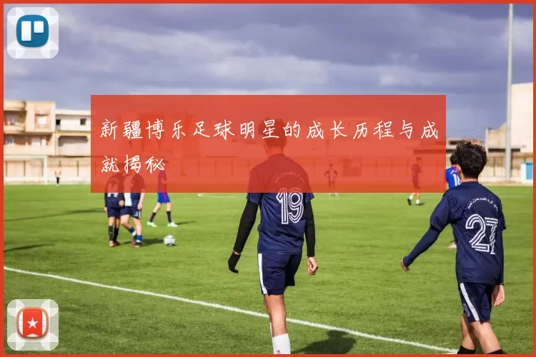 新疆博乐足球明星的成长历程与成就揭秘