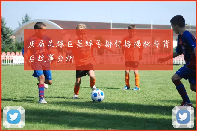 历届足球巨星绰号排行榜揭秘与背后故事分析