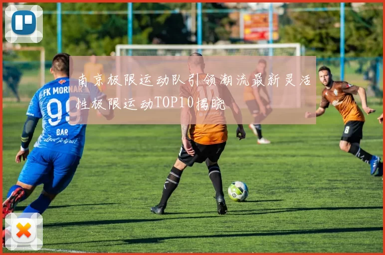 南京极限运动队引领潮流最新灵活性极限运动TOP10揭晓