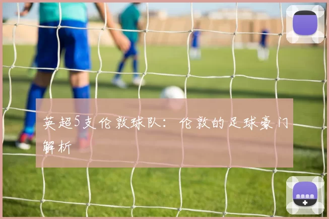 英超5支伦敦球队：伦敦的足球豪门解析