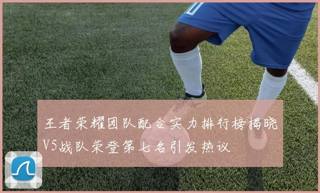 王者荣耀团队配合实力排行榜揭晓V5战队荣登第七名引发热议