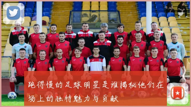 跑得慢的足球明星是谁揭秘他们在场上的独特魅力与贡献