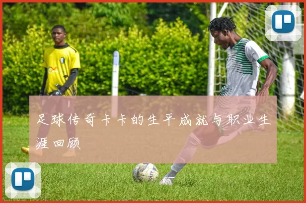 足球传奇卡卡的生平成就与职业生涯回顾