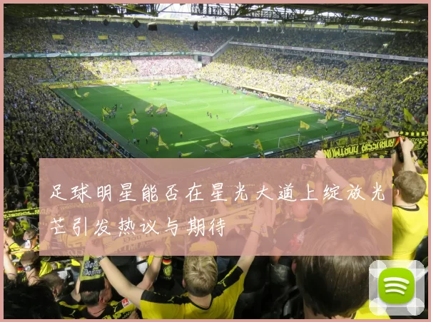 足球明星能否在星光大道上绽放光芒引发热议与期待