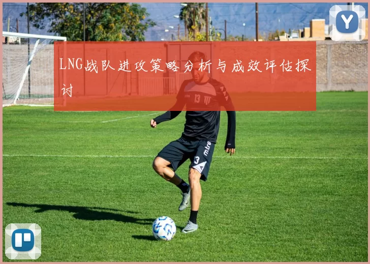 LNG战队进攻策略分析与成效评估探讨