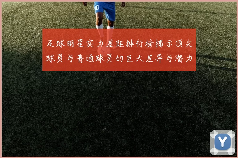 足球明星实力差距排行榜揭示顶尖球员与普通球员的巨大差异与潜力分析