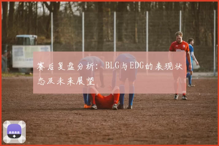 赛后复盘分析：BLG与EDG的表现状态及未来展望