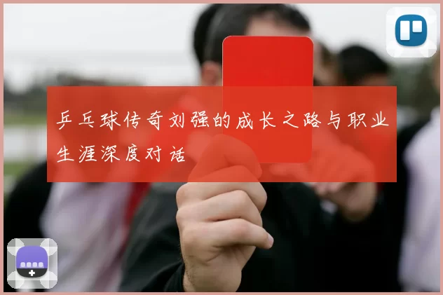 乒乓球传奇刘强的成长之路与职业生涯深度对话