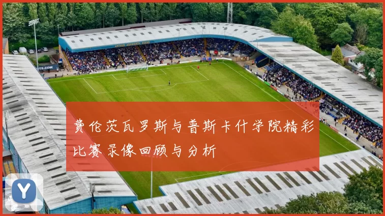 费伦茨瓦罗斯与普斯卡什学院精彩比赛录像回顾与分析
