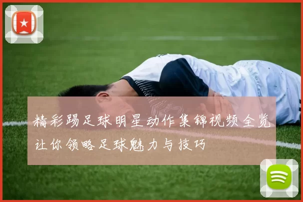 精彩踢足球明星动作集锦视频全览让你领略足球魅力与技巧
