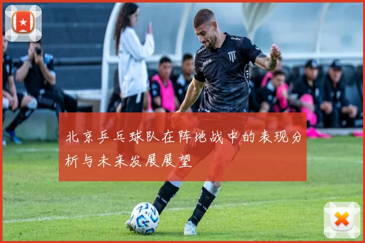 北京乒乓球队在阵地战中的表现分析与未来发展展望