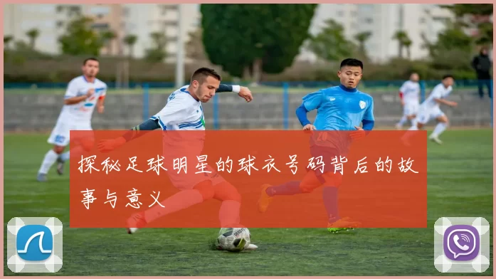 探秘足球明星的球衣号码背后的故事与意义