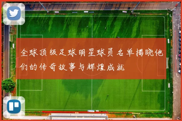 全球顶级足球明星球员名单揭晓他们的传奇故事与辉煌成就