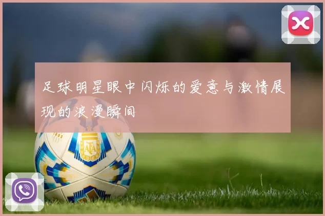 足球明星眼中闪烁的爱意与激情展现的浪漫瞬间