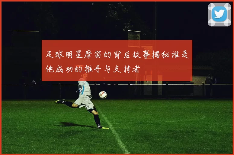 足球明星摩笛的背后故事揭秘谁是他成功的推手与支持者