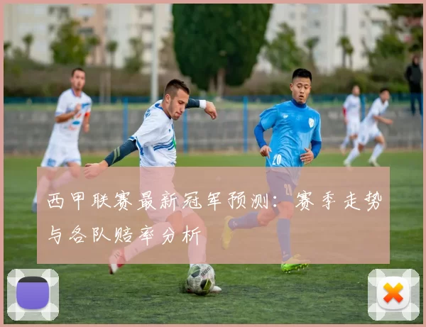 西甲联赛最新冠军预测：赛季走势与各队赔率分析