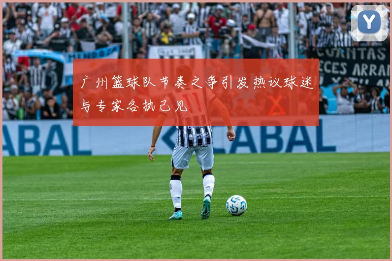 广州篮球队节奏之争引发热议球迷与专家各执己见
