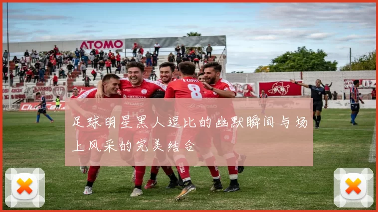 足球明星黑人逗比的幽默瞬间与场上风采的完美结合