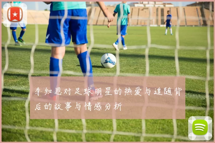 李知恩对足球明星的热爱与追随背后的故事与情感分析