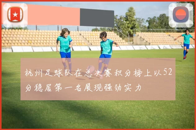 杭州足球队在总决赛积分榜上以52分稳居第一名展现强劲实力