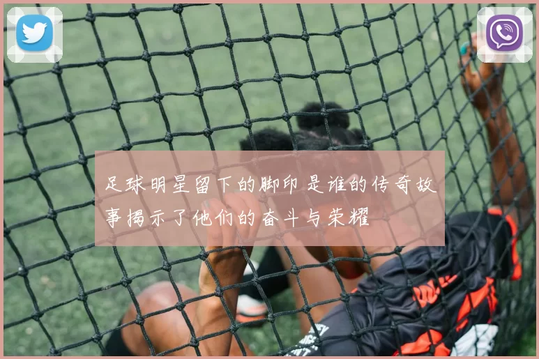 足球明星留下的脚印是谁的传奇故事揭示了他们的奋斗与荣耀