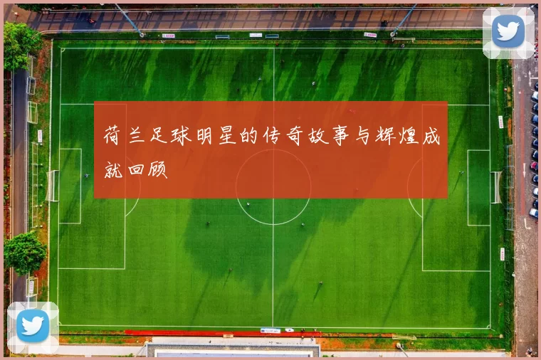 荷兰足球明星的传奇故事与辉煌成就回顾