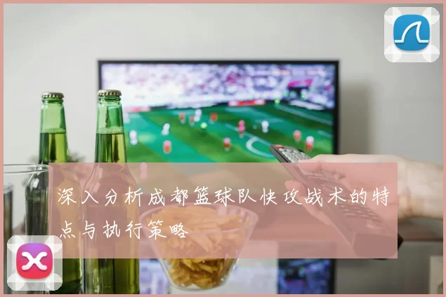 深入分析成都篮球队快攻战术的特点与执行策略