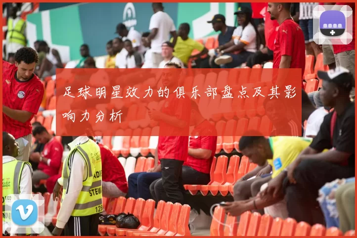 足球明星效力的俱乐部盘点及其影响力分析