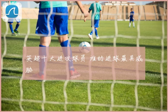 英超十大进攻球员 谁的进球最具威胁