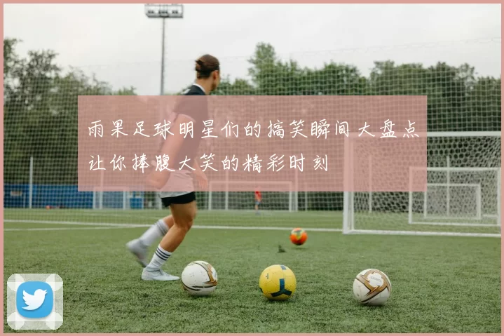 雨果足球明星们的搞笑瞬间大盘点让你捧腹大笑的精彩时刻