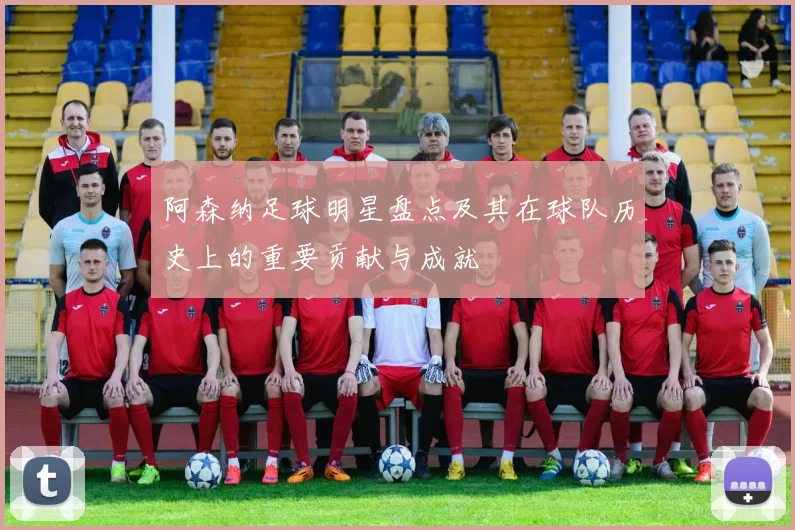阿森纳足球明星盘点及其在球队历史上的重要贡献与成就