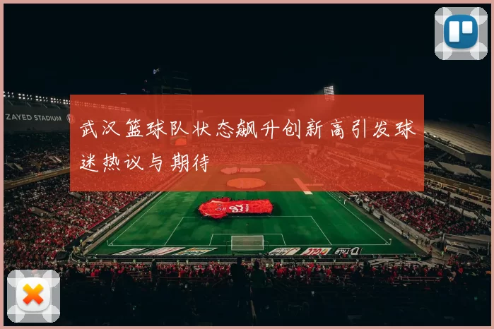 武汉篮球队状态飙升创新高引发球迷热议与期待