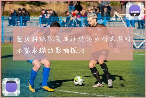 重庆排球队灵活性对比分析及其对比赛表现的影响探讨