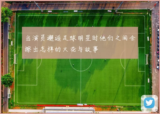 当演员邂逅足球明星时他们之间会擦出怎样的火花与故事