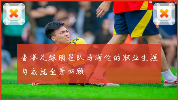 香港足球明星队马海伦的职业生涯与成就全景回顾