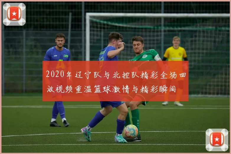 2020年辽宁队与北控队精彩全场回放视频重温篮球激情与精彩瞬间