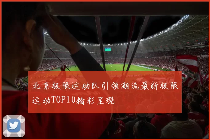 北京极限运动队引领潮流最新极限运动TOP10精彩呈现