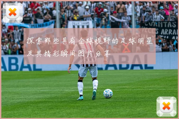 探索那些具有全球视野的足球明星及其精彩瞬间图片分享