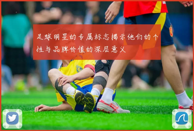 足球明星的专属标志揭示他们的个性与品牌价值的深层意义