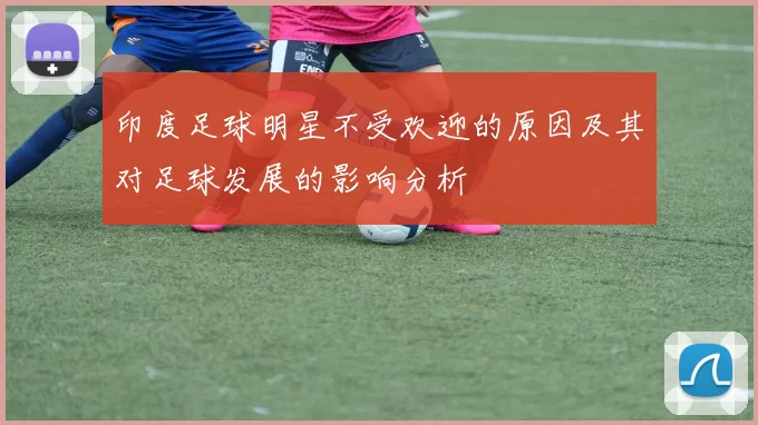 印度足球明星不受欢迎的原因及其对足球发展的影响分析