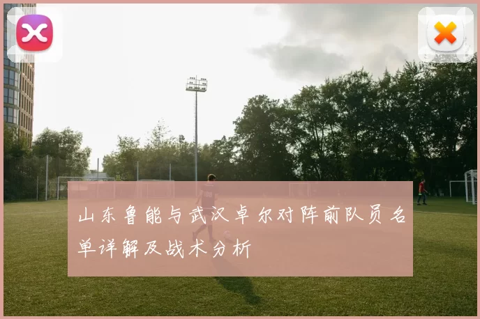 山东鲁能与武汉卓尔对阵前队员名单详解及战术分析