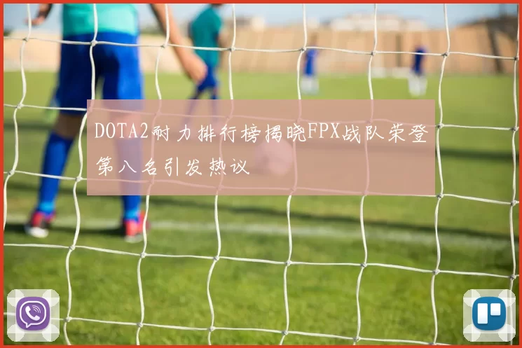DOTA2耐力排行榜揭晓FPX战队荣登第八名引发热议