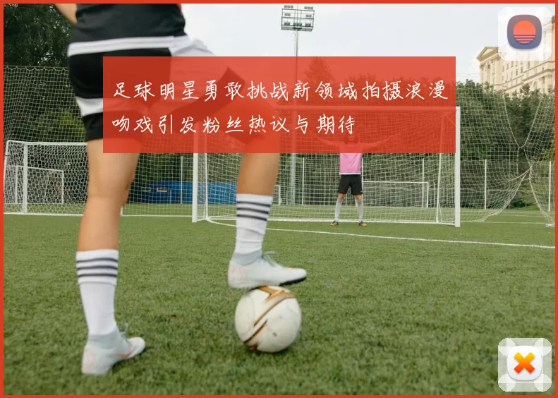 足球明星勇敢挑战新领域拍摄浪漫吻戏引发粉丝热议与期待