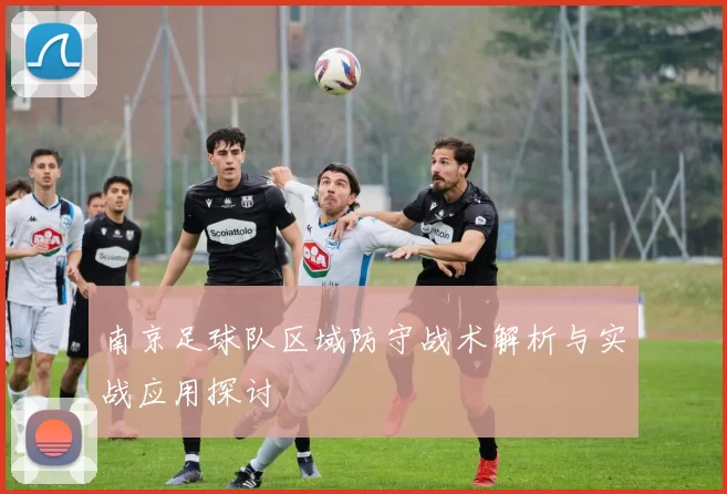 南京足球队区域防守战术解析与实战应用探讨