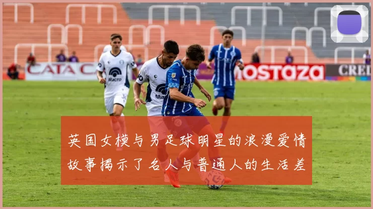 英国女模与男足球明星的浪漫爱情故事揭示了名人与普通人的生活差异
