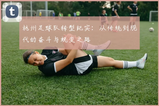 杭州足球队转型纪实：从传统到现代的奋斗与蜕变之路