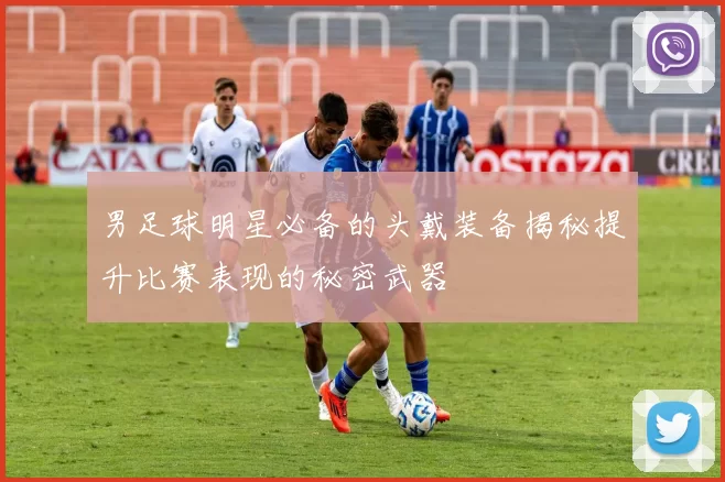 男足球明星必备的头戴装备揭秘提升比赛表现的秘密武器
