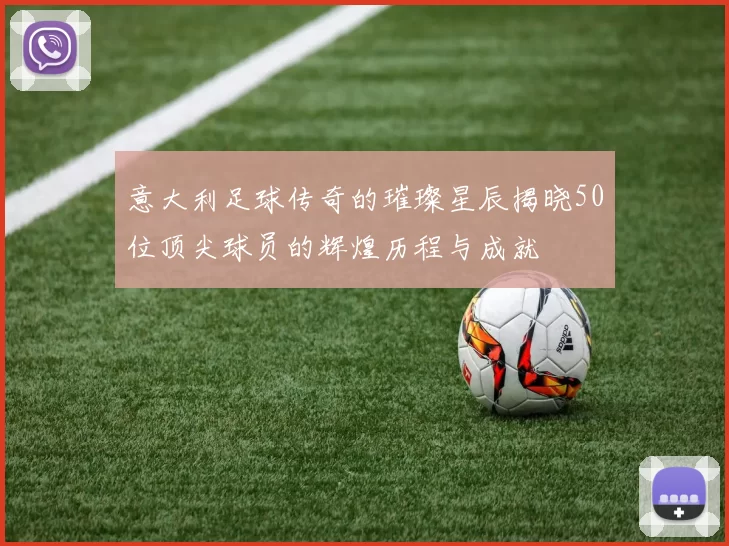 意大利足球传奇的璀璨星辰揭晓50位顶尖球员的辉煌历程与成就