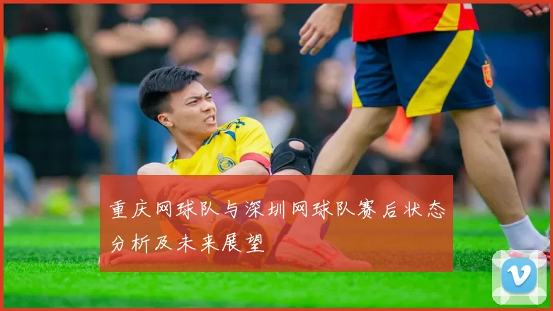 重庆网球队与深圳网球队赛后状态分析及未来展望