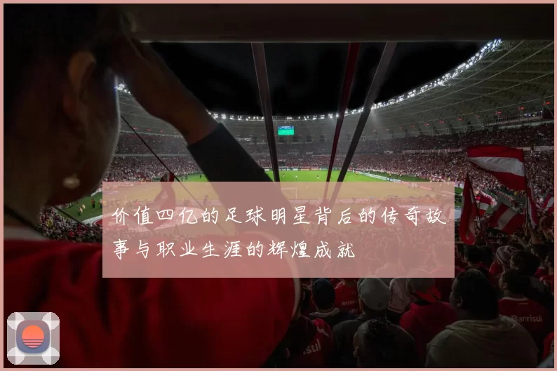 价值四亿的足球明星背后的传奇故事与职业生涯的辉煌成就